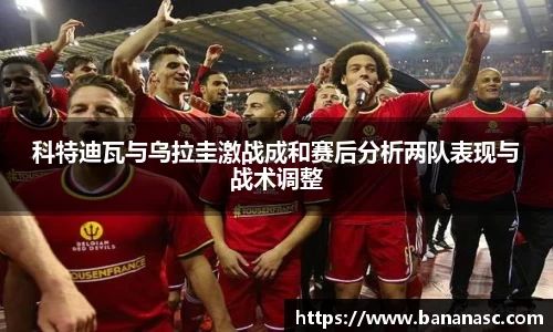 科特迪瓦与乌拉圭激战成和赛后分析两队表现与战术调整