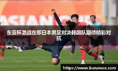 东亚杯激战在即日本男足对决韩国队期待精彩对抗