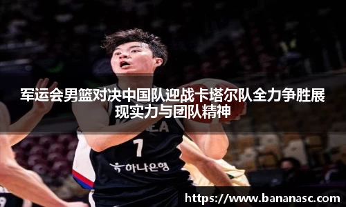 军运会男篮对决中国队迎战卡塔尔队全力争胜展现实力与团队精神
