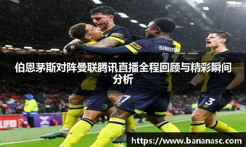 伯恩茅斯对阵曼联腾讯直播全程回顾与精彩瞬间分析