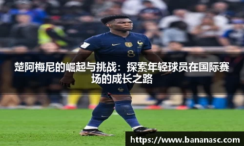 楚阿梅尼的崛起与挑战：探索年轻球员在国际赛场的成长之路